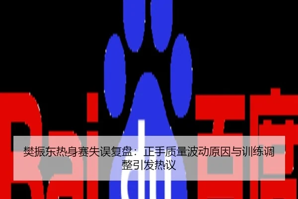 樊振东热身赛失误复盘：正手质量波动原因与训练调整引发热议