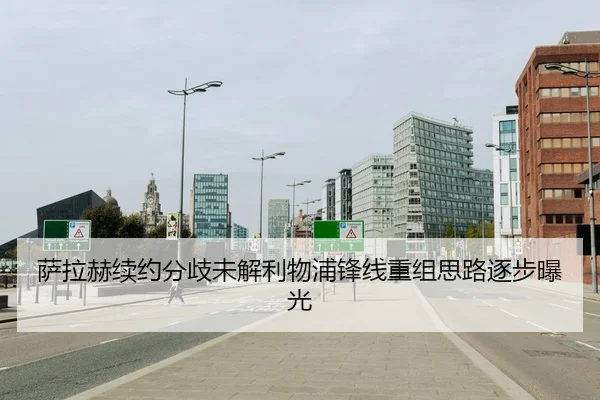 萨拉赫续约分歧未解利物浦锋线重组思路逐步曝光
