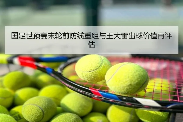 国足世预赛末轮前防线重组与王大雷出球价值再评估