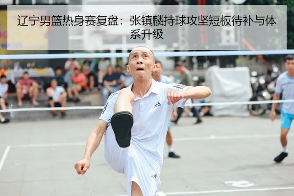 辽宁男篮热身赛复盘：张镇麟持球攻坚短板待补与体系升级