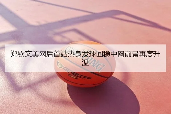 郑钦文美网后首站热身发球回稳中网前景再度升温